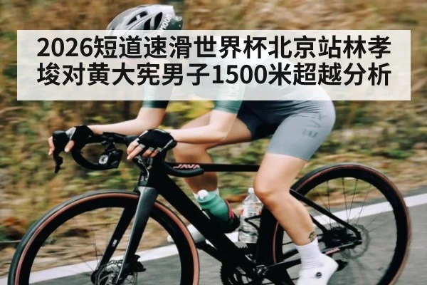 2026短道速滑世界杯北京站林孝埈对黄大宪男子1500米超越分析